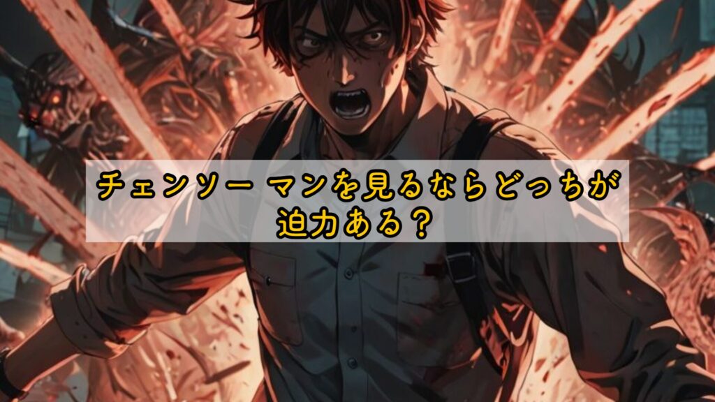 チェンソー マンを見るならどっちが迫力ある?