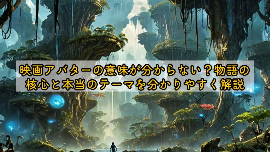 映画アバターの意味が分からない？物語の核心と本当のテーマを分かりやすく解説