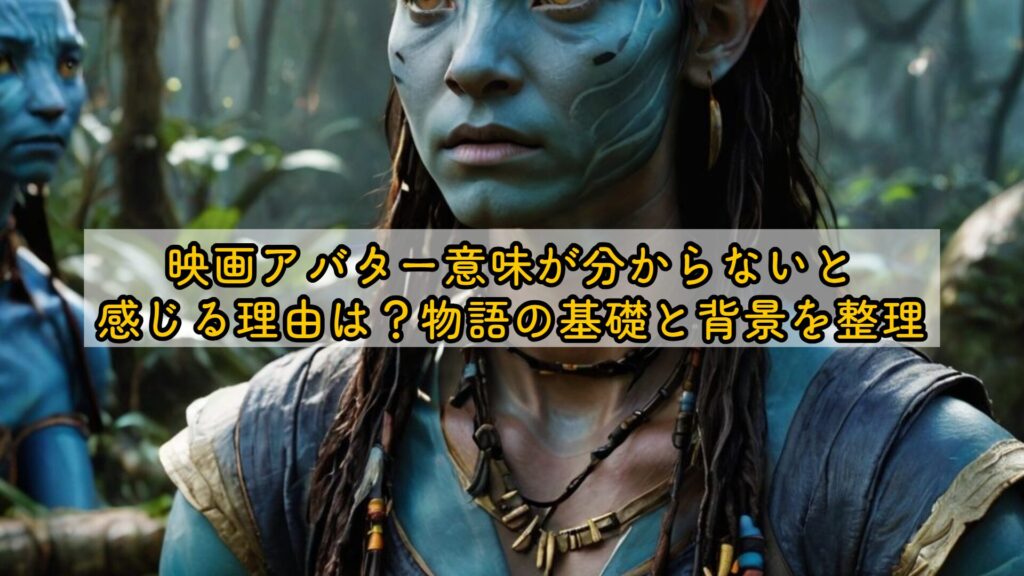 映画アバター意味が分からないと感じる理由は?物語の基礎と背景を整理