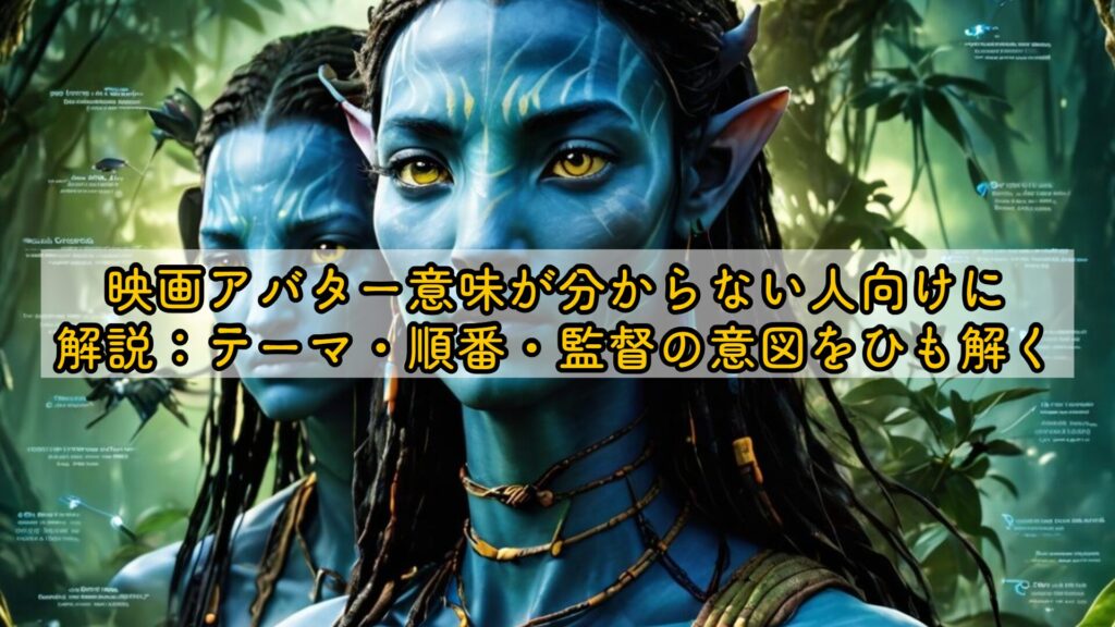 映画アバター意味が分からない人向けに解説:テーマ・順番・監督の意図をひも解く