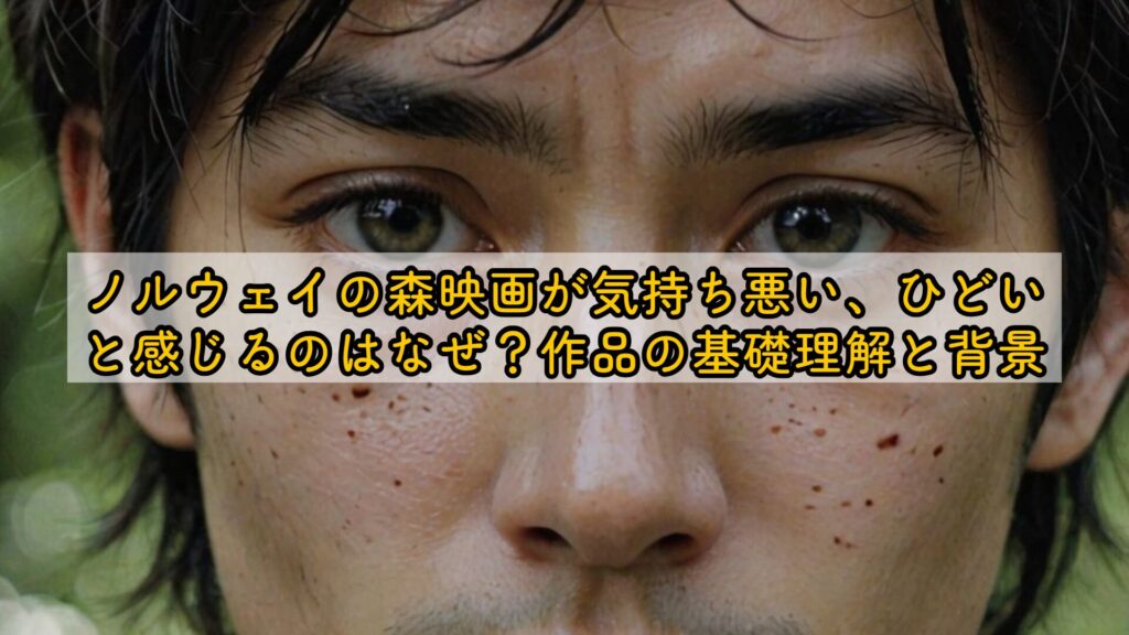 ノルウェイの森映画が気持ち悪い、ひどいと感じるのはなぜ？作品の基礎理解と背景