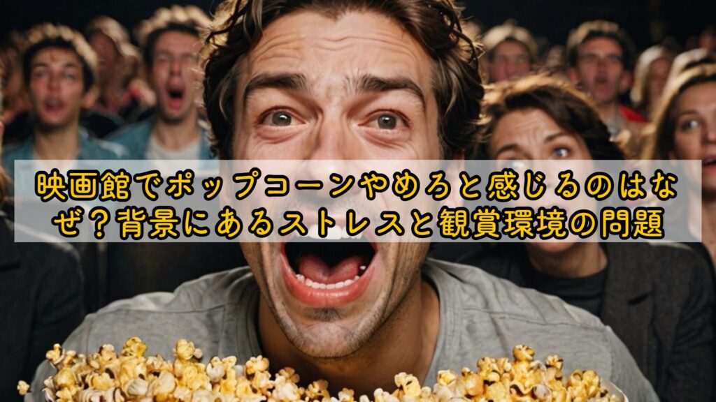 映画館でポップコーンやめろと感じるのはなぜ？背景にあるストレスと観賞環境の問題