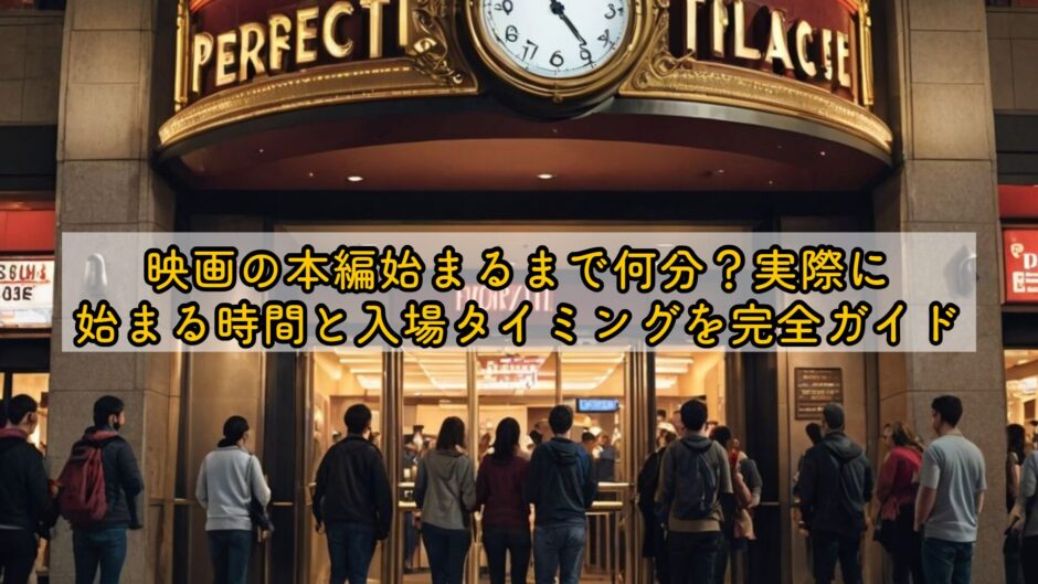 映画の本編始まるまで何分？実際に始まる時間と入場タイミングを完全ガイド