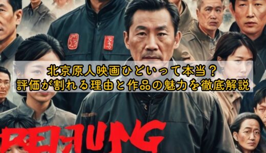 北京原人映画ひどいって本当？評価が割れる理由と作品の魅力を徹底解説