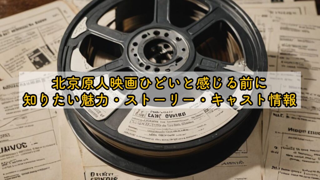北京原人映画ひどいと感じる前に知りたい魅力・ストーリー・キャスト情報