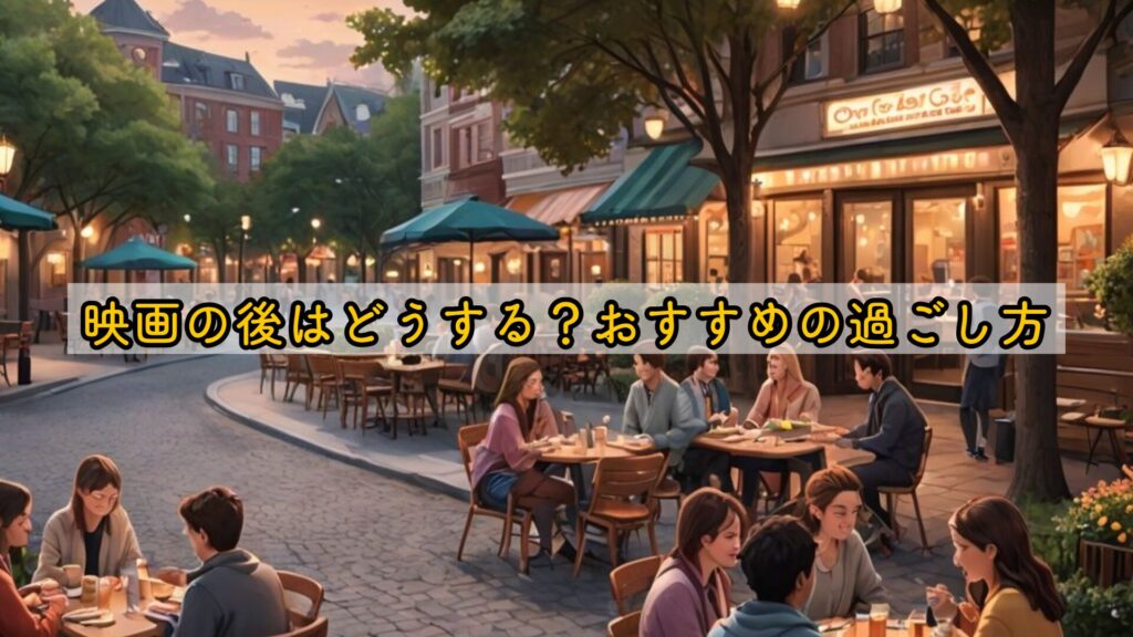 映画の後はどうする？おすすめの過ごし方