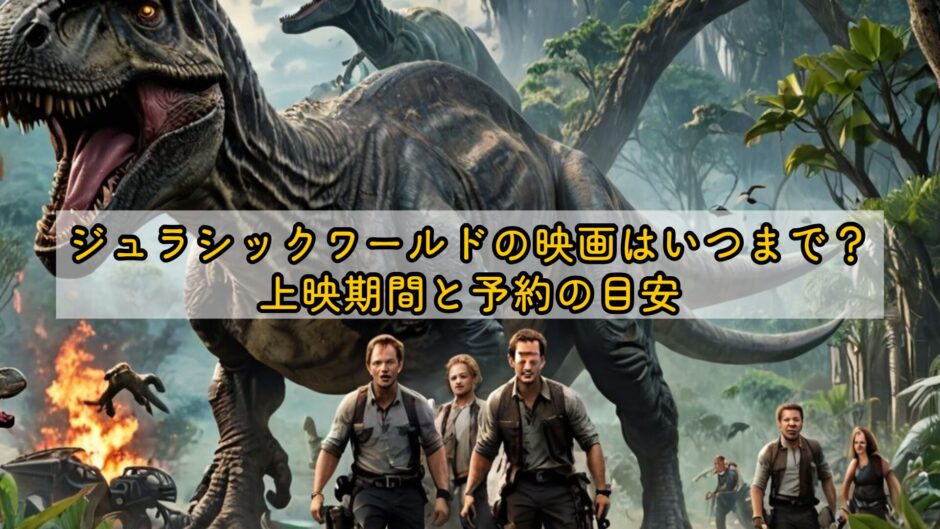 ジュラシックワールドの映画はいつまで？上映期間と予約の目安