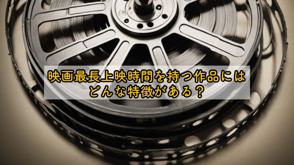 映画最長上映時間を持つ作品にはどんな特徴がある？