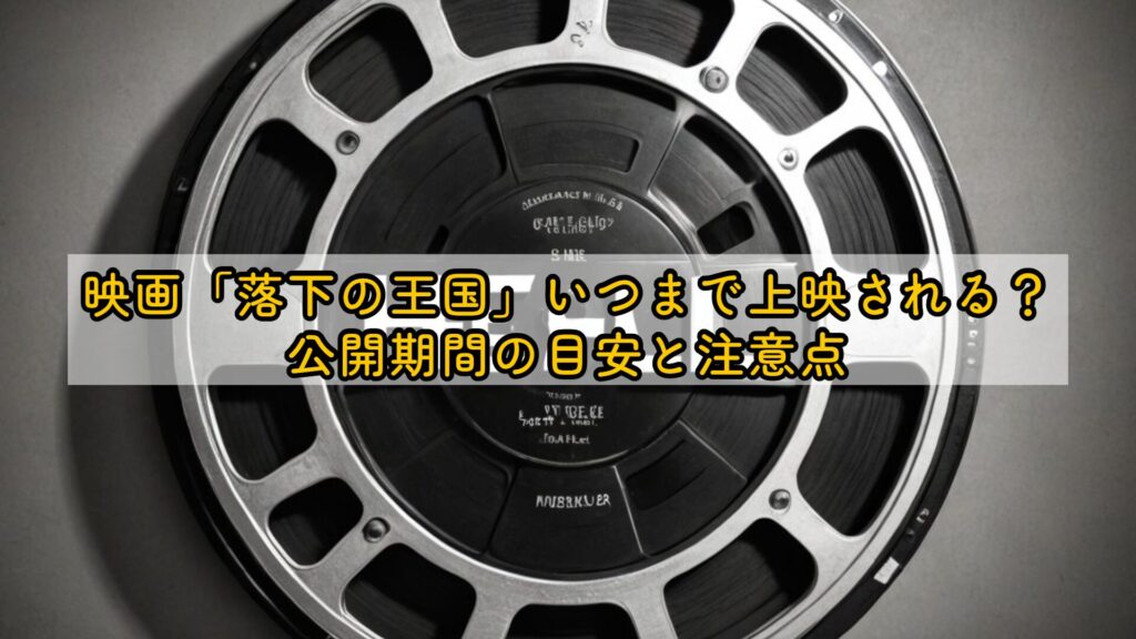 映画「落下の王国」いつまで上映される？公開期間の目安と注意点