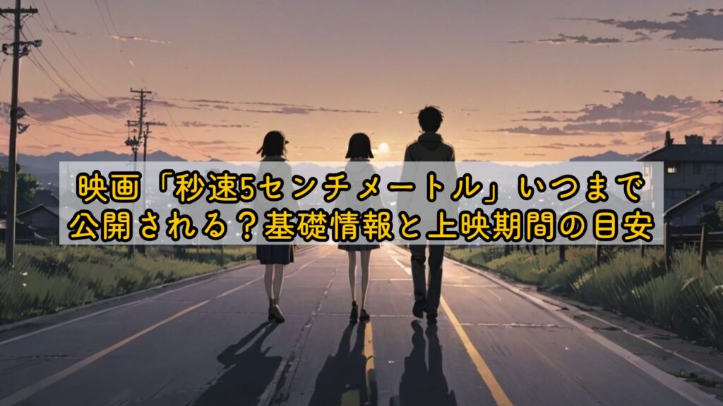映画「秒速5センチメートル」いつまで公開される？基礎情報と上映期間の目安