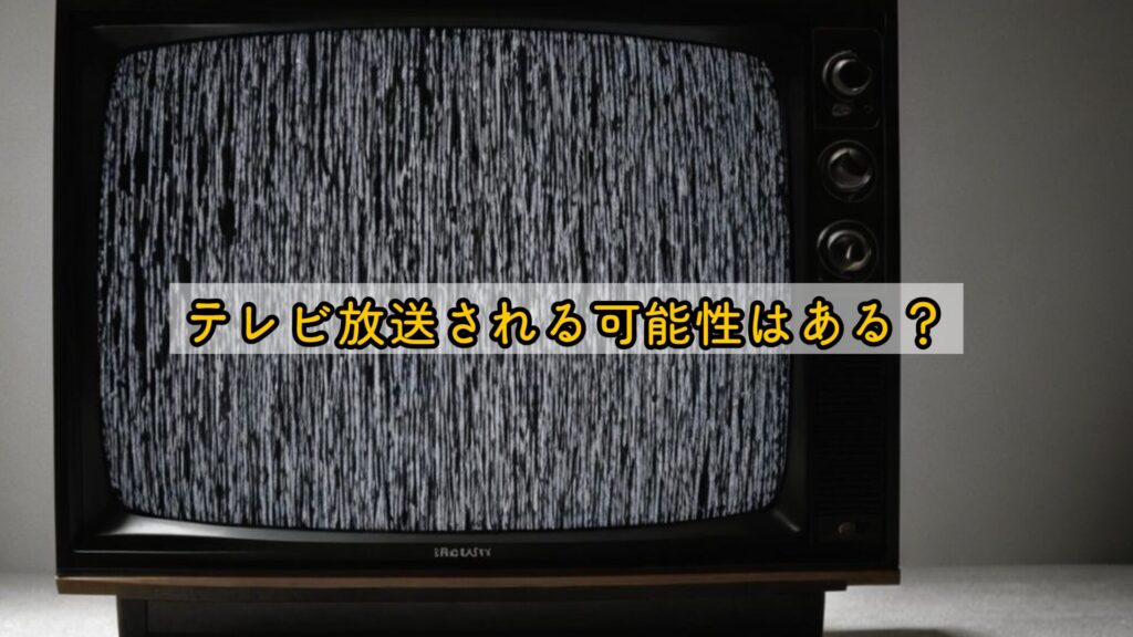 テレビ放送される可能性はある？